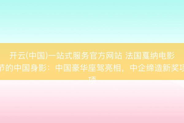 开云(中国)一站式服务官方网站 法国戛纳电影节的中国身影：中国豪华座驾亮相，中企缔造新奖项