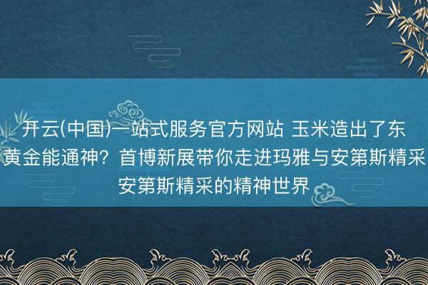开云(中国)一站式服务官方网站 玉米造出了东说念主类？黄金能通神？首博新展带你走进玛雅与安第斯精采的精神世界