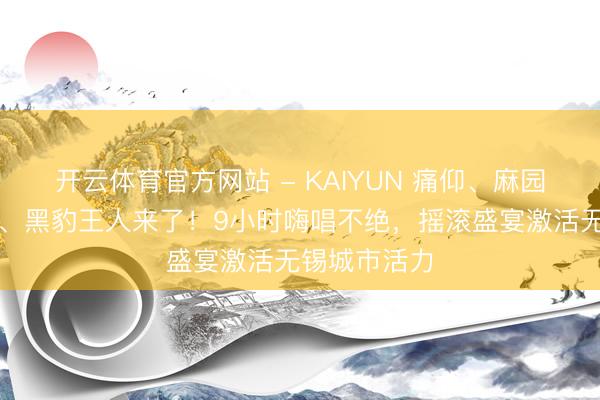 开云体育官方网站 - KAIYUN 痛仰、麻园诗东说念主、黑豹王人来了！9小时嗨唱不绝，摇滚盛宴激活无锡城市活力