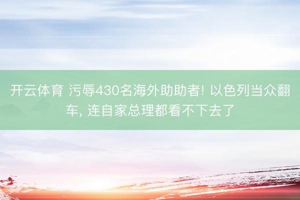 开云体育 污辱430名海外助助者! 以色列当众翻车， 连自家总理都看不下去了
