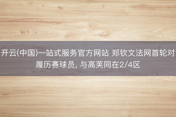 开云(中国)一站式服务官方网站 郑钦文法网首轮对履历赛球员， 与高芙同在2/4区