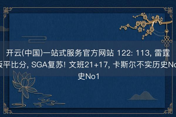 开云(中国)一站式服务官方网站 122: 113， 雷霆扳平比分， SGA复苏! 文班21+17， 卡斯尔不实历史No1
