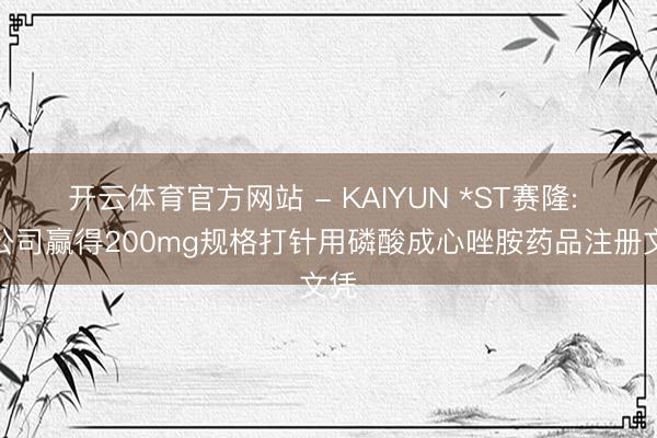 开云体育官方网站 - KAIYUN *ST赛隆: 子公司赢得200mg规格打针用磷酸成心唑胺药品注册文凭