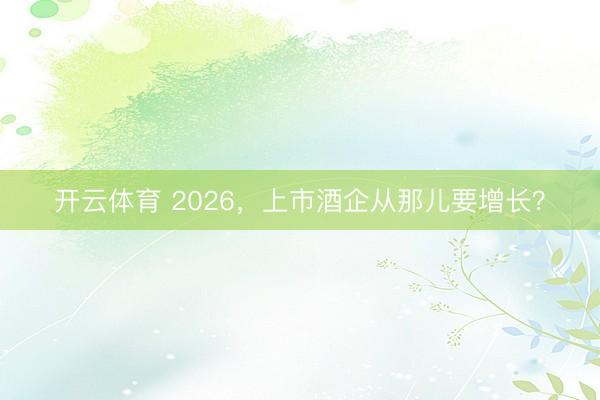 开云体育 2026，上市酒企从那儿要增长？