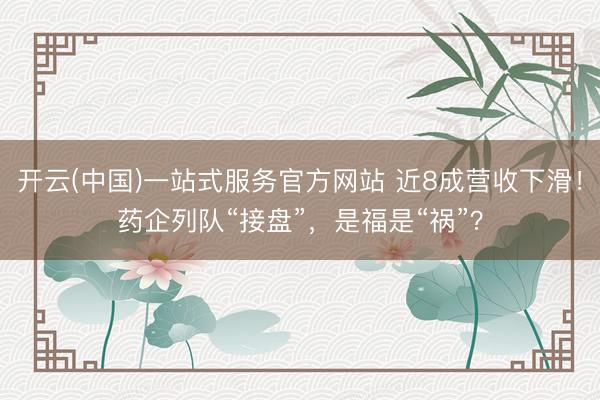 开云(中国)一站式服务官方网站 近8成营收下滑！药企列队“接盘”，是福是“祸”？