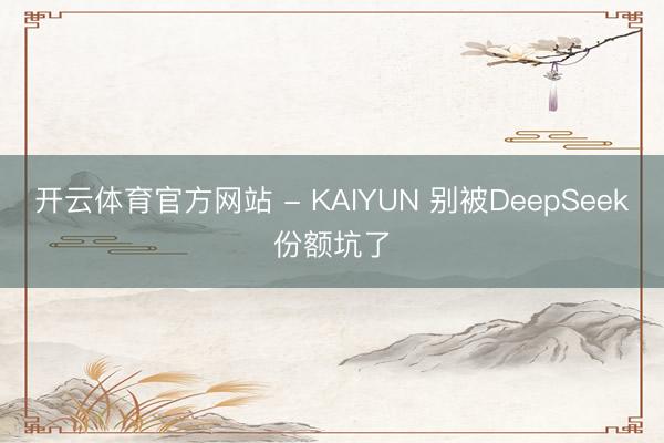 开云体育官方网站 - KAIYUN 别被DeepSeek份额坑了