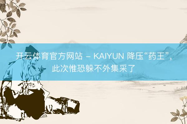 开云体育官方网站 - KAIYUN 降压“药王”，此次惟恐躲不外集采了