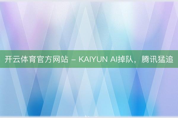 开云体育官方网站 - KAIYUN AI掉队，腾讯猛追