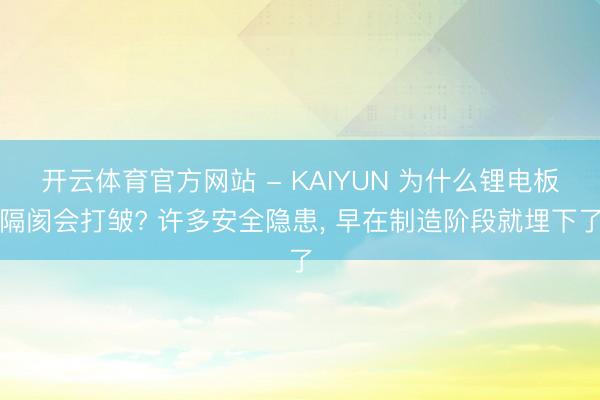 开云体育官方网站 - KAIYUN 为什么锂电板隔阂会打皱? 许多安全隐患， 早在制造阶段就埋下了