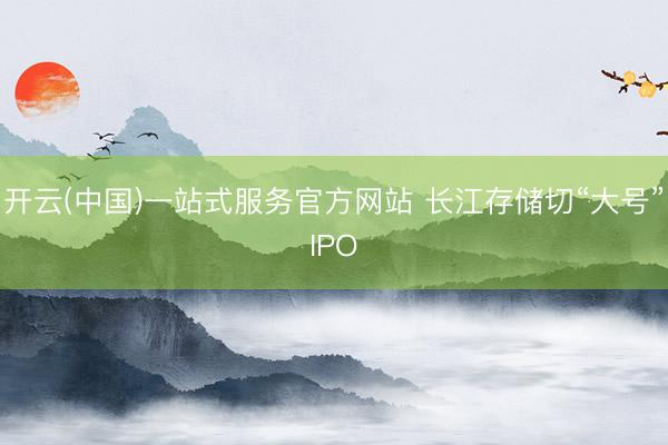 开云(中国)一站式服务官方网站 长江存储切“大号”IPO