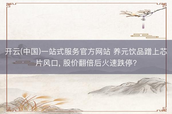 开云(中国)一站式服务官方网站 养元饮品蹭上芯片风口， 股价翻倍后火速跌停?