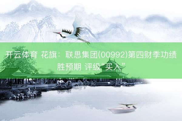 开云体育 花旗:联思集团(00992)第四财季功绩胜预期 评级“买入”