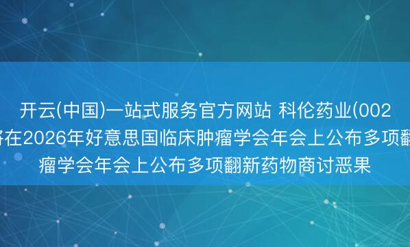 开云(中国)一站式服务官方网站 科伦药业(002422.SZ)子公司将在2026年好意思国临床肿瘤学会年会上公布多项翻新药物商讨恶果