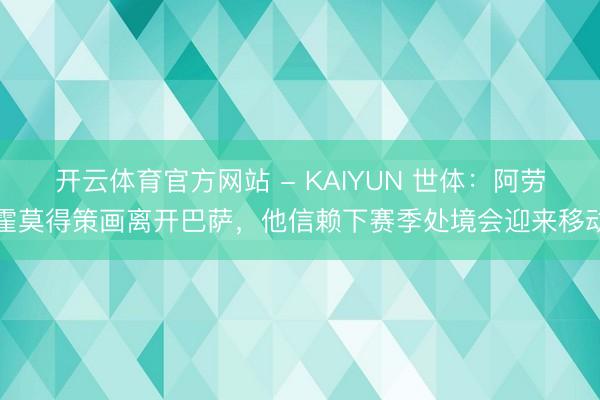 开云体育官方网站 - KAIYUN 世体：阿劳霍莫得策画离开巴萨，他信赖下赛季处境会迎来移动