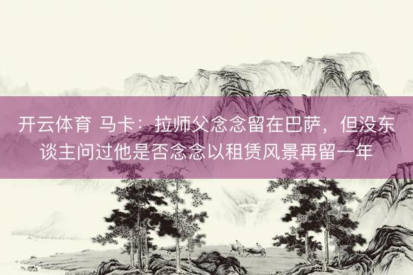 开云体育 马卡：拉师父念念留在巴萨，但没东谈主问过他是否念念以租赁风景再留一年