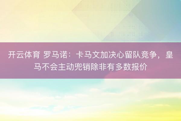 开云体育 罗马诺:卡马文加决心留队竞争,皇马不会主动兜销除非有多数报价