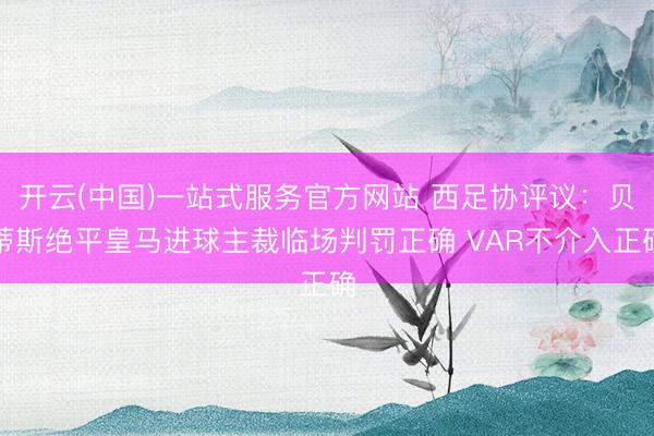 开云(中国)一站式服务官方网站 西足协评议：贝蒂斯绝平皇马进球主裁临场判罚正确 VAR不介入正确