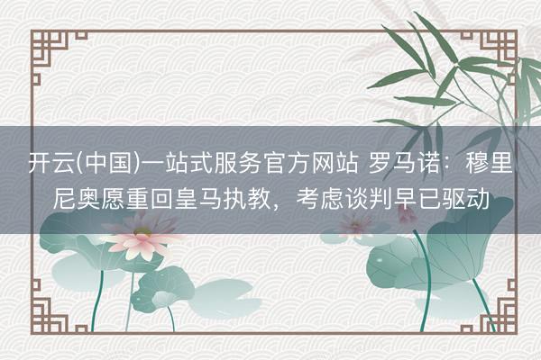 开云(中国)一站式服务官方网站 罗马诺：穆里尼奥愿重回皇马执教，考虑谈判早已驱动