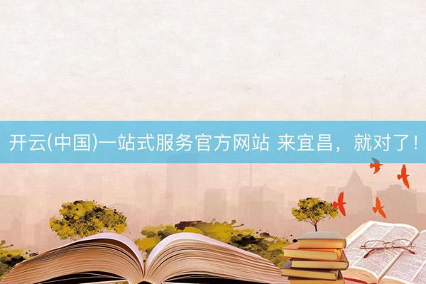 开云(中国)一站式服务官方网站 来宜昌，就对了！
