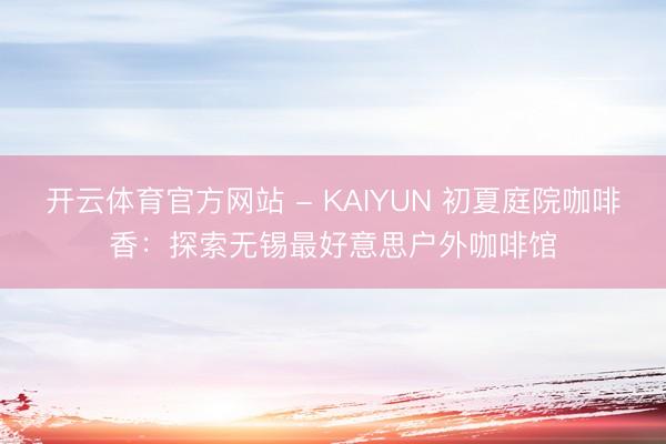 开云体育官方网站 - KAIYUN 初夏庭院咖啡香：探索无锡最好意思户外咖啡馆