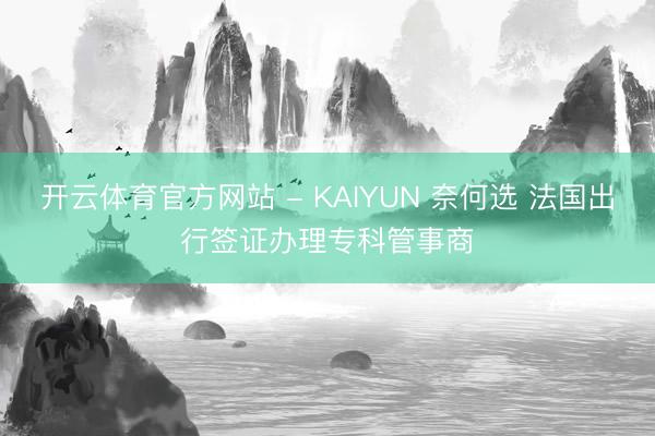 开云体育官方网站 - KAIYUN 奈何选 法国出行签证办理专科管事商