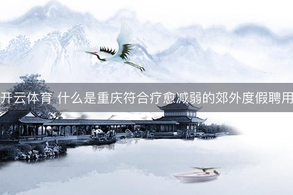 开云体育 什么是重庆符合疗愈减弱的郊外度假聘用