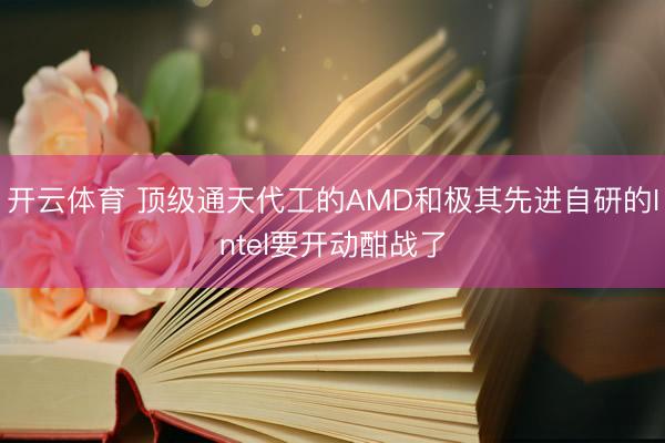 开云体育 顶级通天代工的AMD和极其先进自研的Intel要开动酣战了