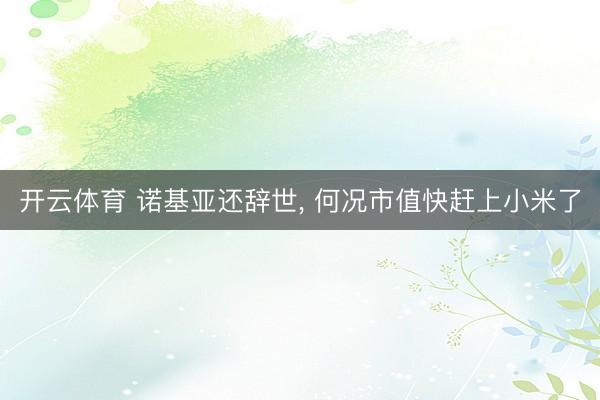 开云体育 诺基亚还辞世， 何况市值快赶上小米了