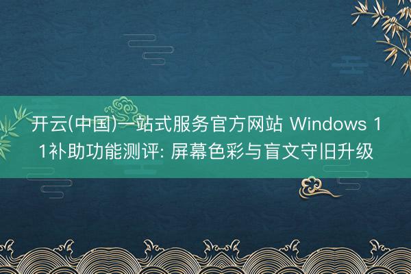 开云(中国)一站式服务官方网站 Windows 11补助功能测评: 屏幕色彩与盲文守旧升级