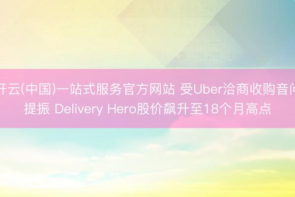 开云(中国)一站式服务官方网站 受Uber洽商收购音问提振 Delivery Hero股价飙升至18个月高点
