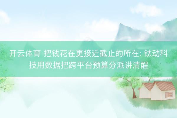 开云体育 把钱花在更接近截止的所在: 钛动科技用数据把跨平台预算分派讲清醒