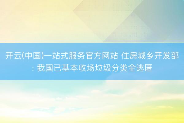 开云(中国)一站式服务官方网站 住房城乡开发部: 我国已基本收场垃圾分类全逃匿