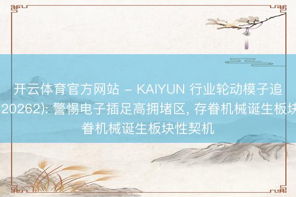 开云体育官方网站 - KAIYUN 行业轮动模子追踪周报(20262): 警惕电子插足高拥堵区， 存眷机械诞生板块性契机