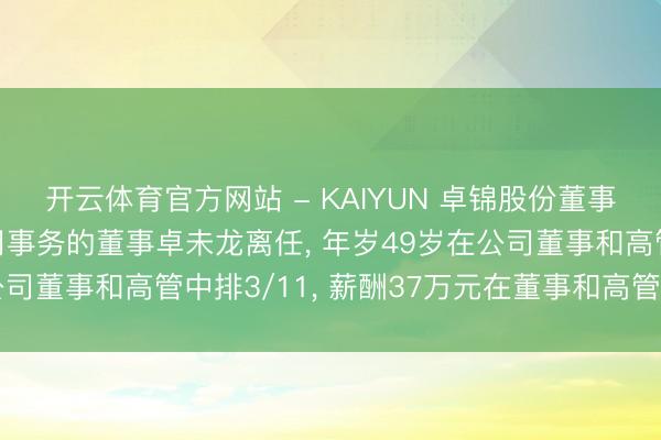 开云体育官方网站 - KAIYUN 卓锦股份董事长、总司理及推论公司事务的董事卓未龙离任, 年岁49岁在公司董事和高管中排3/11, 薪酬37万元在董事和高管中排5/11