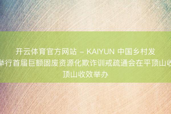 开云体育官方网站 - KAIYUN 中国乡村发展协会举行首届巨额固废资源化欺诈训戒疏通会在平顶山收效举办