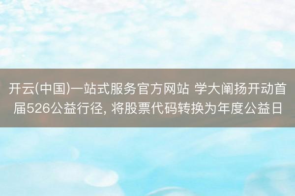 开云(中国)一站式服务官方网站 学大阐扬开动首届526公益行径， 将股票代码转换为年度公益日