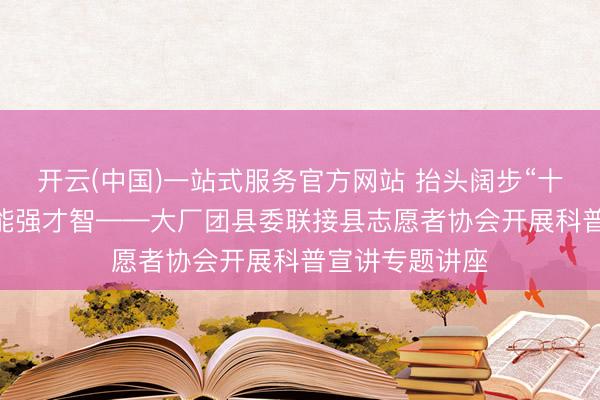 开云(中国)一站式服务官方网站 抬头阔步“十五五” 科普赋能强才智——大厂团县委联接县志愿者协会开展科普宣讲专题讲座