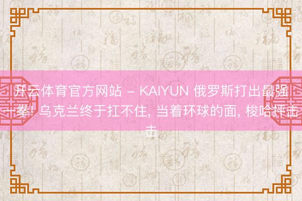 开云体育官方网站 - KAIYUN 俄罗斯打出最强一拳! 乌克兰终于扛不住, 当着环球的面, 梭哈抨击