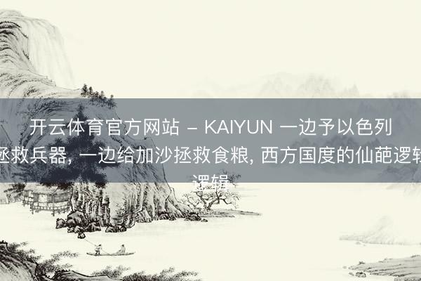 开云体育官方网站 - KAIYUN 一边予以色列拯救兵器， 一边给加沙拯救食粮， 西方国度的仙葩逻辑