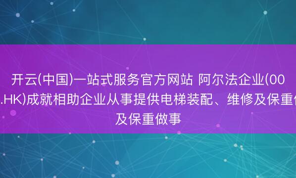 开云(中国)一站式服务官方网站 阿尔法企业(00948.HK)成就相助企业从事提供电梯装配、维修及保重做事