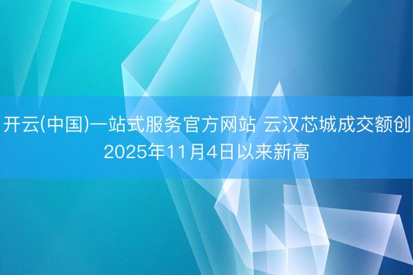 开云(中国)一站式服务官方网站 云汉芯城成交额创2025年11月4日以来新高