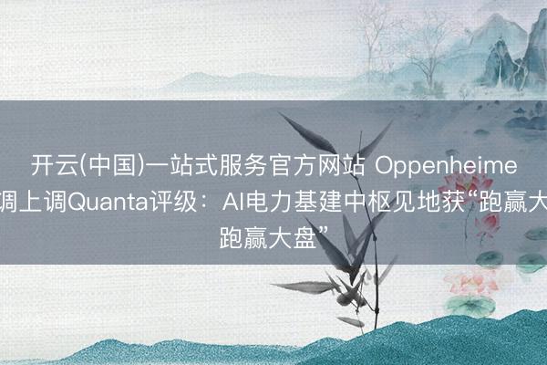 开云(中国)一站式服务官方网站 Oppenheimer高调上调Quanta评级：AI电力基建中枢见地获“跑赢大盘”