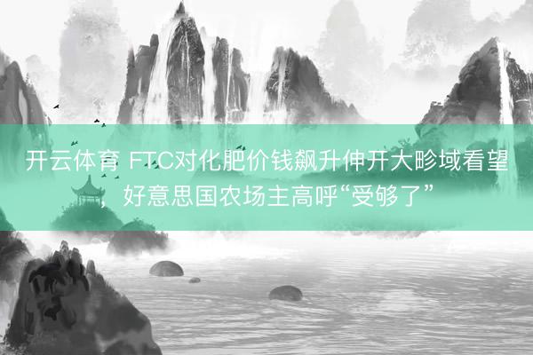 开云体育 FTC对化肥价钱飙升伸开大畛域看望,好意思国农场主高呼“受够了”
