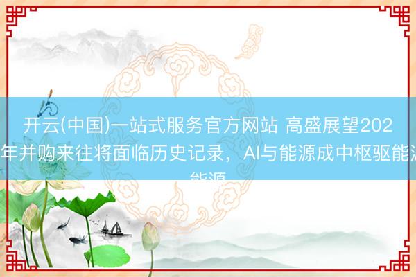 开云(中国)一站式服务官方网站 高盛展望2026年并购来往将面临历史记录，AI与能源成中枢驱能源