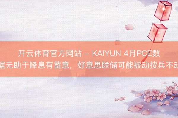 开云体育官方网站 - KAIYUN 4月PCE数据无助于降息有蓄意，好意思联储可能被动按兵不动