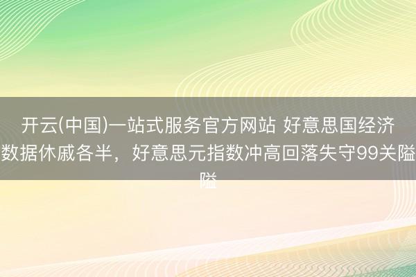 开云(中国)一站式服务官方网站 好意思国经济数据休戚各半，好意思元指数冲高回落失守99关隘