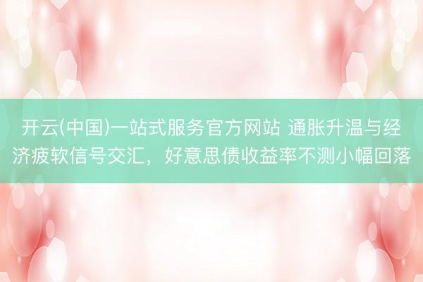开云(中国)一站式服务官方网站 通胀升温与经济疲软信号交汇，好意思债收益率不测小幅回落