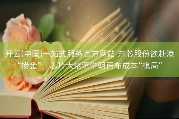开云(中国)一站式服务官方网站 东芯股份欲赴港“捞金”，芯片大佬蒋学明再布成本“棋局”