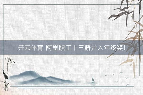 开云体育 阿里职工十三薪并入年终奖!