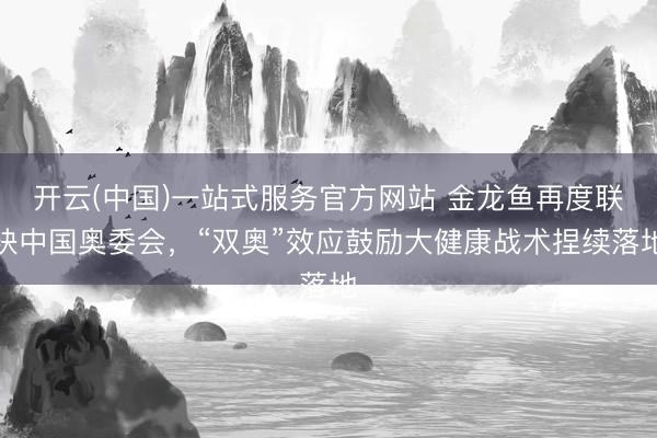 开云(中国)一站式服务官方网站 金龙鱼再度联袂中国奥委会，“双奥”效应鼓励大健康战术捏续落地
